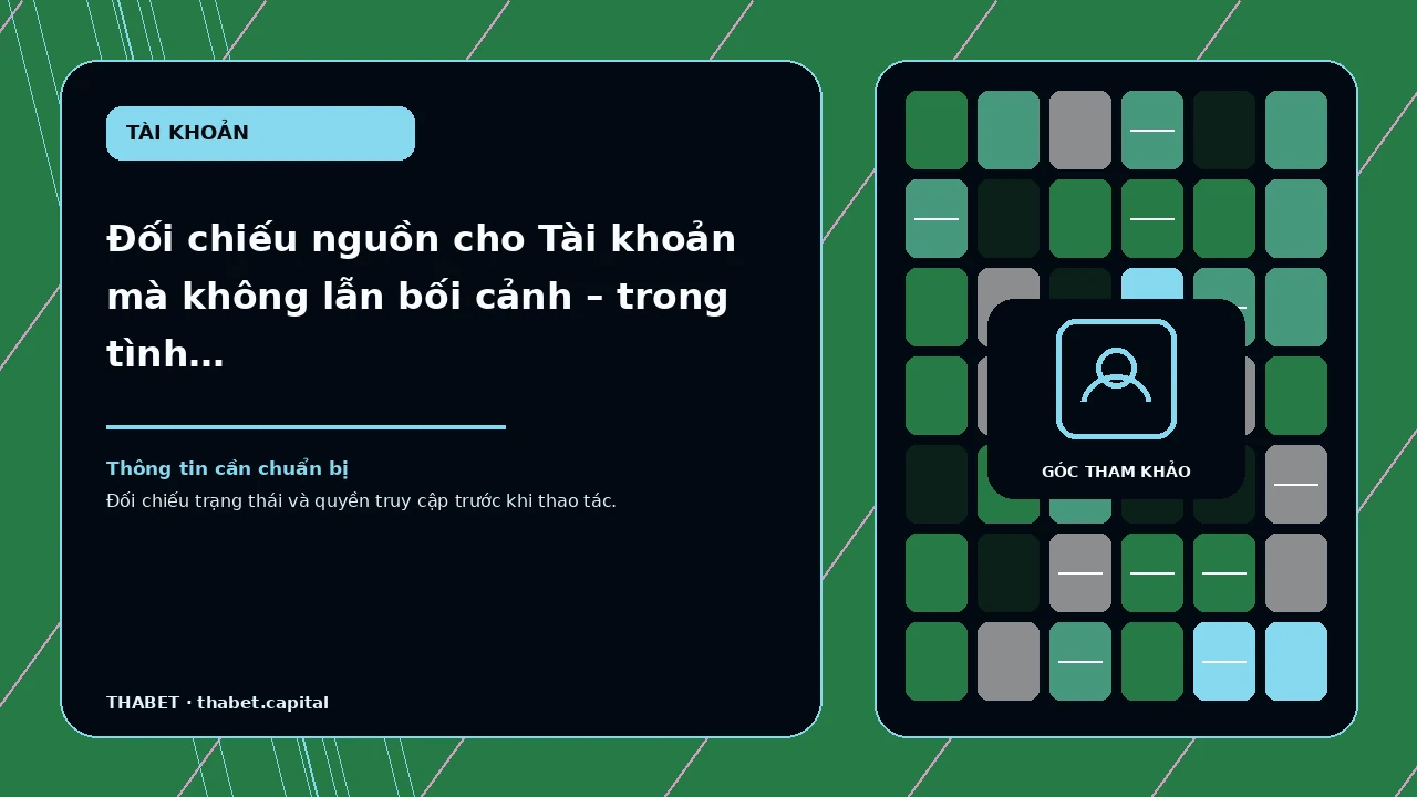 Đối chiếu nguồn cho Tài khoản mà không lẫn bối cảnh – trong tình huống người muốn hiểu điều kiện trước khi…